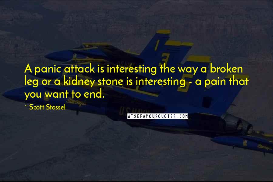 Scott Stossel quotes: A panic attack is interesting the way a broken leg or a kidney stone is interesting - a pain that you want to end.