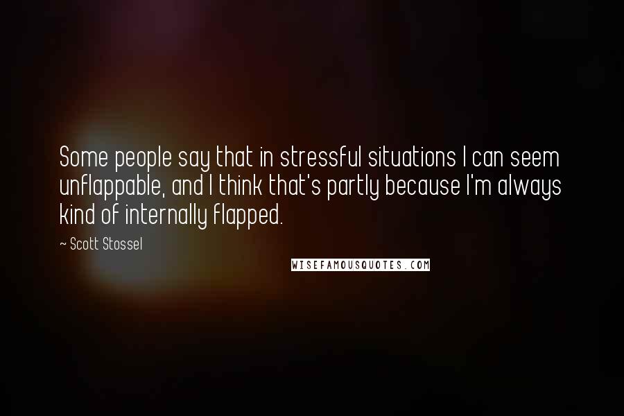 Scott Stossel quotes: Some people say that in stressful situations I can seem unflappable, and I think that's partly because I'm always kind of internally flapped. Scott Stossel quotes: Some people say that in stressful situations I can seem unflappable, and I think that's partly because I'm always kind of internally flapped.