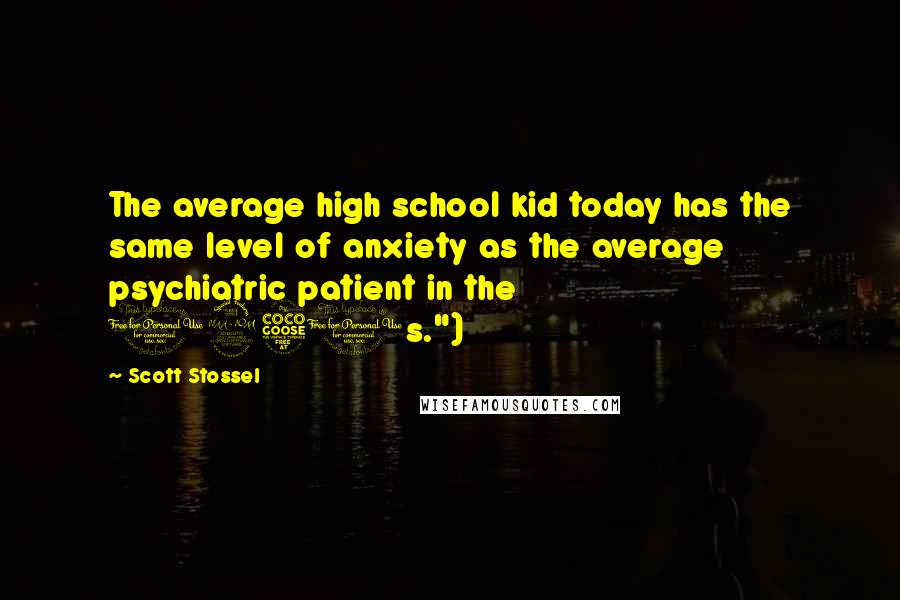 Scott Stossel quotes: The average high school kid today has the same level of anxiety as the average psychiatric patient in the 1950s.")