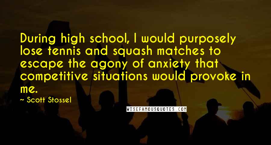 Scott Stossel quotes: During high school, I would purposely lose tennis and squash matches to escape the agony of anxiety that competitive situations would provoke in me.