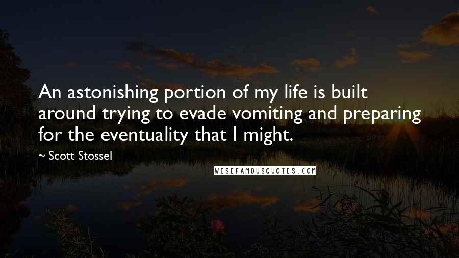 Scott Stossel quotes: An astonishing portion of my life is built around trying to evade vomiting and preparing for the eventuality that I might. Scott Stossel quotes: An astonishing portion of my life is built around trying to evade vomiting and preparing for the eventuality that I might.