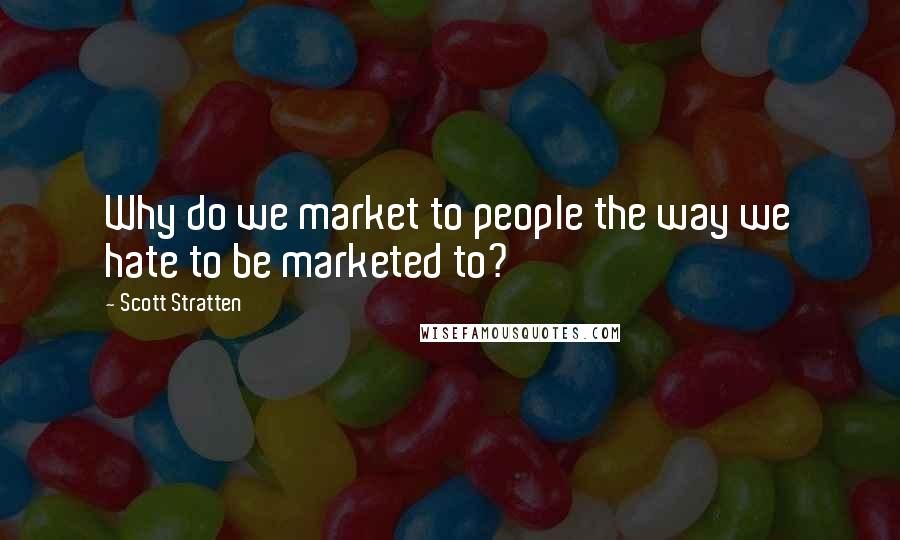 Scott Stratten quotes: Why do we market to people the way we hate to be marketed to?