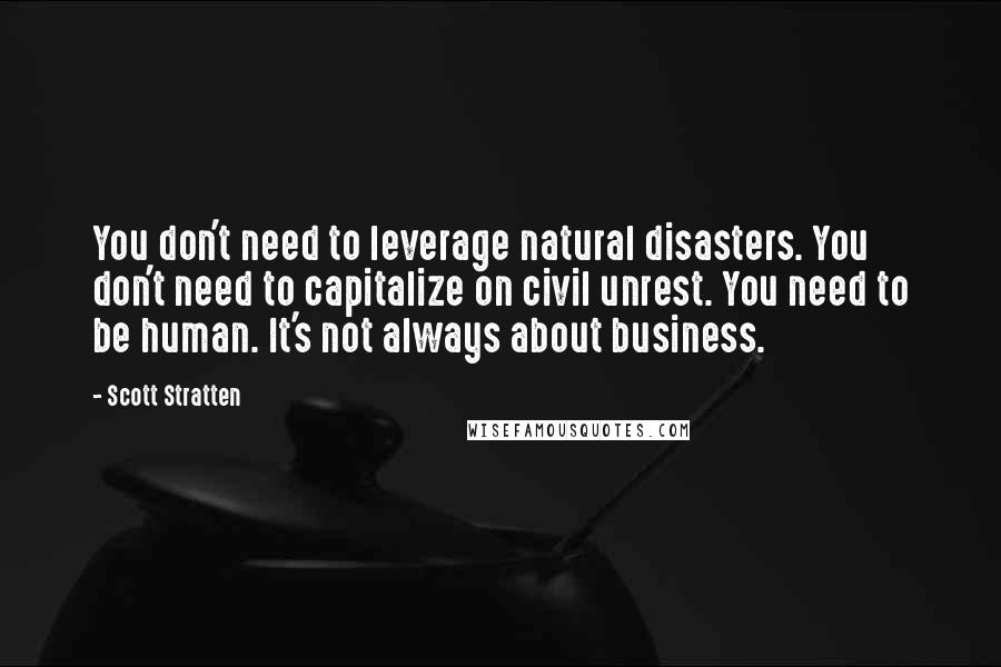 Scott Stratten quotes: You don't need to leverage natural disasters. You don't need to capitalize on civil unrest. You need to be human. It's not always about business.