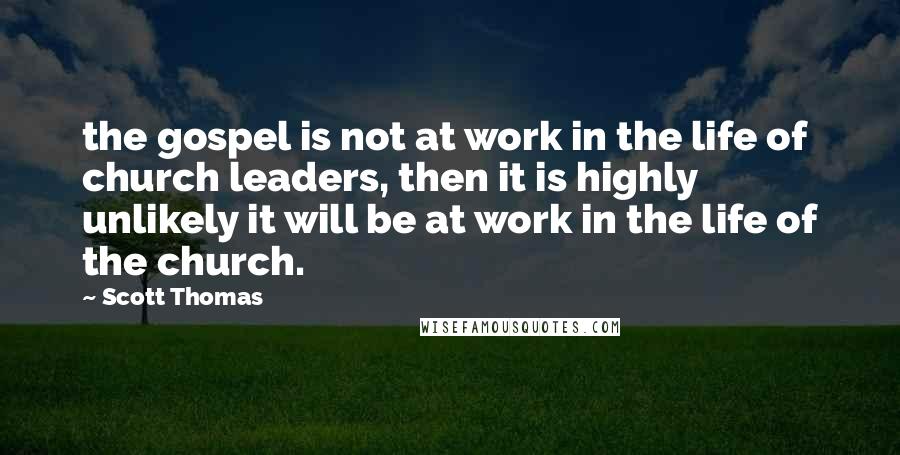 Scott Thomas quotes: the gospel is not at work in the life of church leaders, then it is highly unlikely it will be at work in the life of the church.