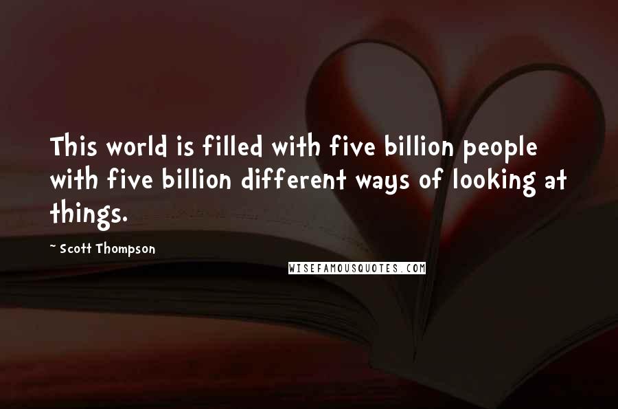 Scott Thompson quotes: This world is filled with five billion people with five billion different ways of looking at things. Scott Thompson quotes: This world is filled with five billion people with five billion different ways of looking at things.