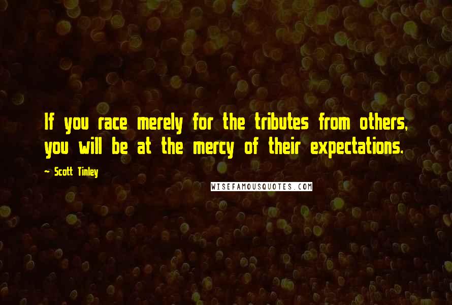 Scott Tinley quotes: If you race merely for the tributes from others, you will be at the mercy of their expectations.