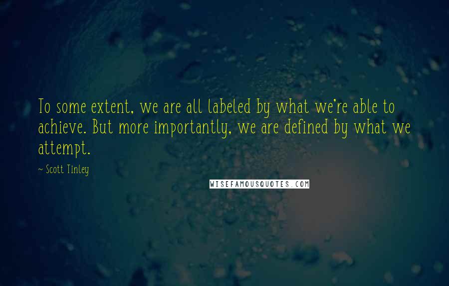 Scott Tinley quotes: To some extent, we are all labeled by what we're able to achieve. But more importantly, we are defined by what we attempt.