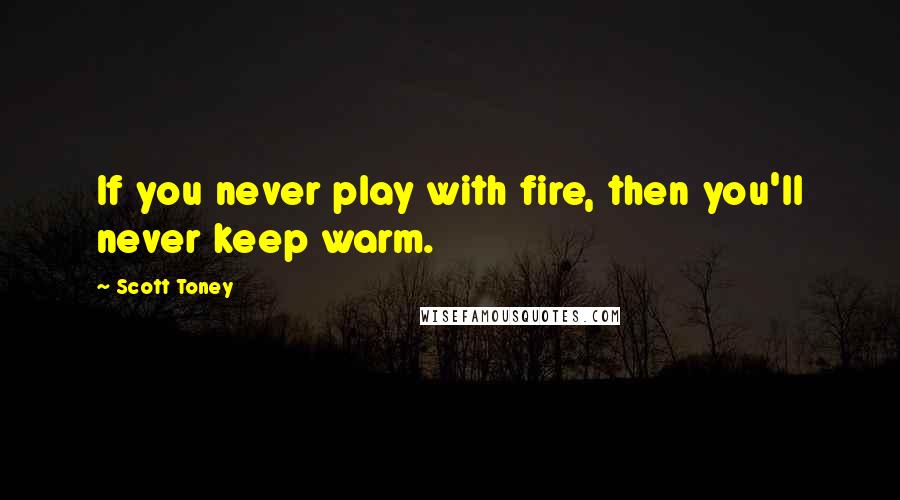 Scott Toney quotes: If you never play with fire, then you'll never keep warm.
