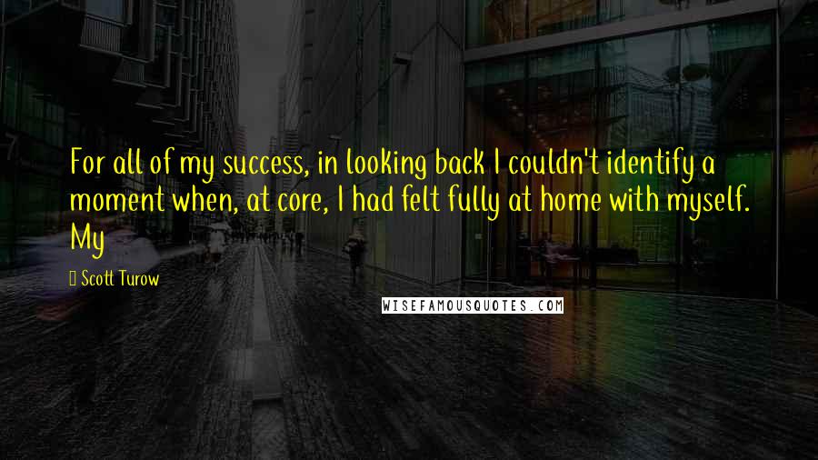 Scott Turow quotes: For all of my success, in looking back I couldn't identify a moment when, at core, I had felt fully at home with myself. My