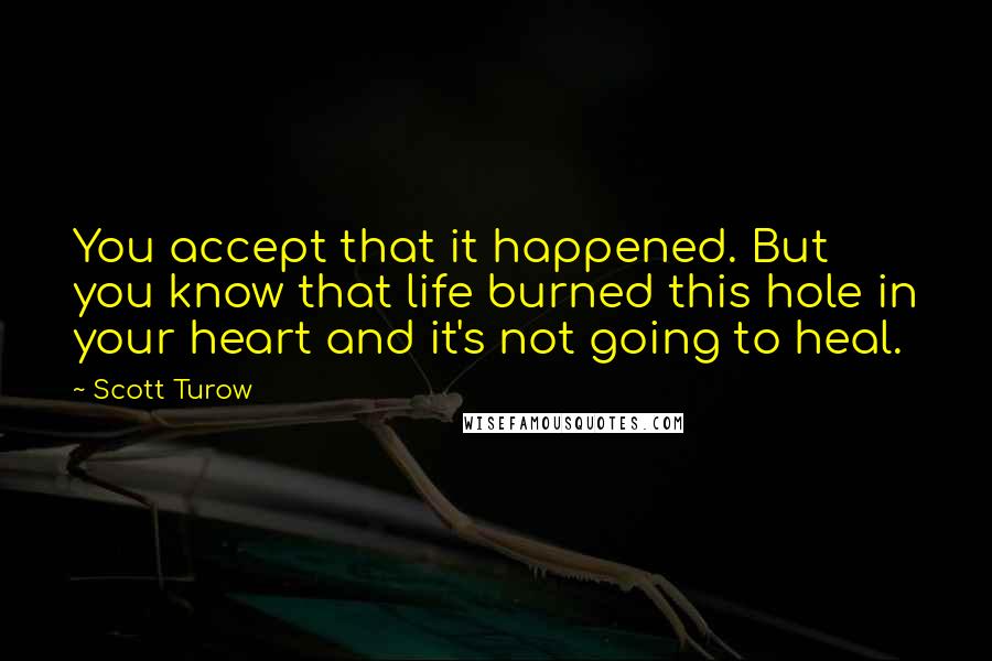 Scott Turow quotes: You accept that it happened. But you know that life burned this hole in your heart and it's not going to heal.