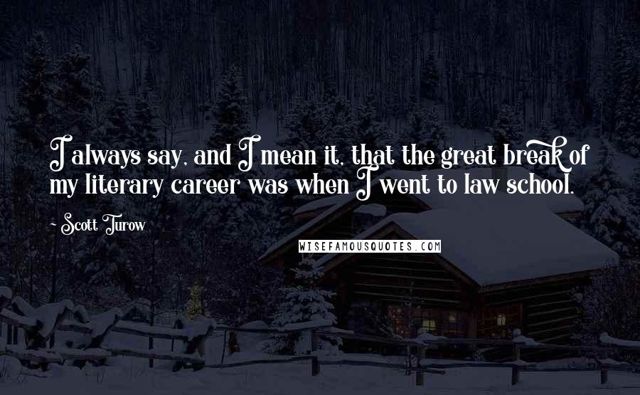 Scott Turow quotes: I always say, and I mean it, that the great break of my literary career was when I went to law school.