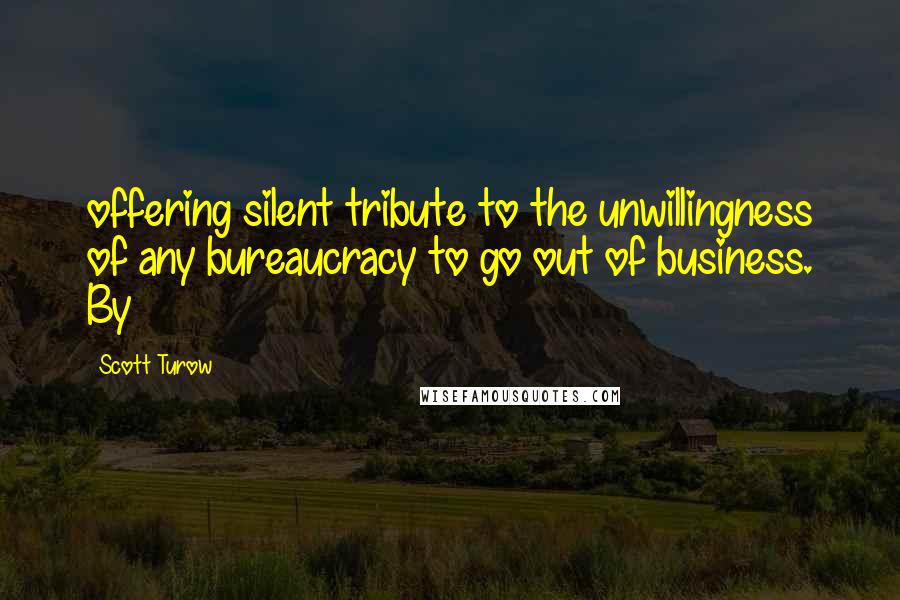 Scott Turow quotes: offering silent tribute to the unwillingness of any bureaucracy to go out of business. By