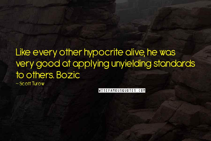 Scott Turow quotes: Like every other hypocrite alive, he was very good at applying unyielding standards to others. Bozic