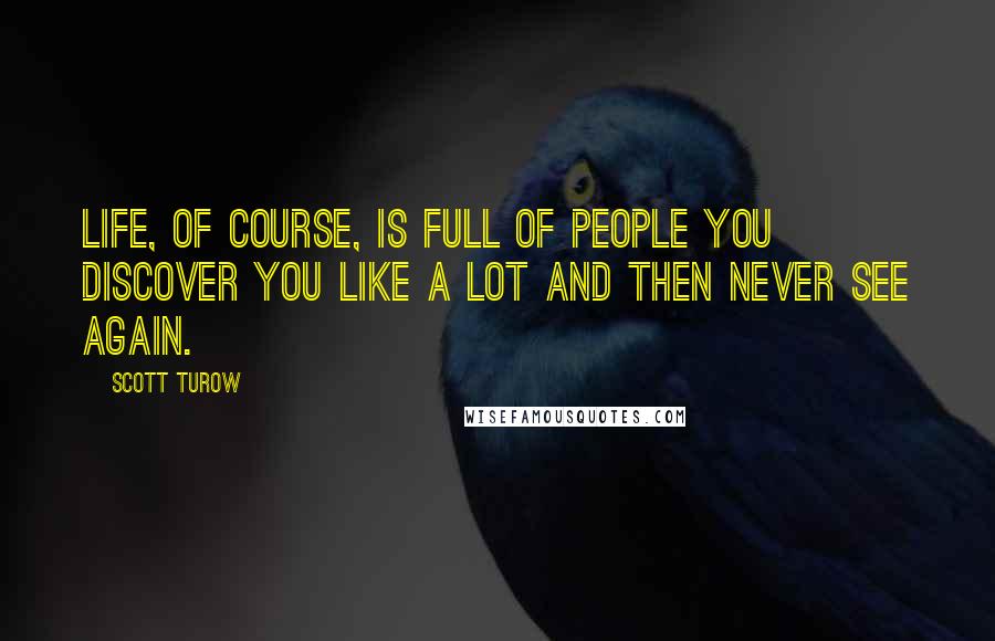 Scott Turow quotes: Life, of course, is full of people you discover you like a lot and then never see again.