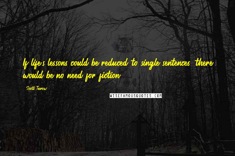 Scott Turow quotes: If life's lessons could be reduced to single sentences, there would be no need for fiction.