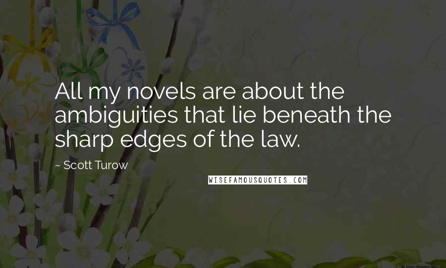 Scott Turow quotes: All my novels are about the ambiguities that lie beneath the sharp edges of the law.