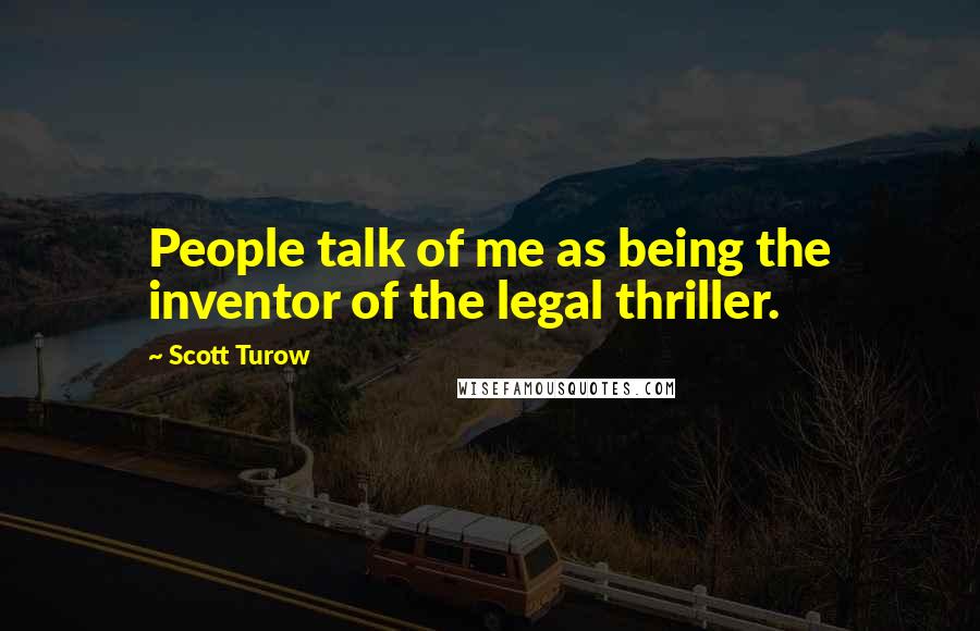 Scott Turow quotes: People talk of me as being the inventor of the legal thriller.