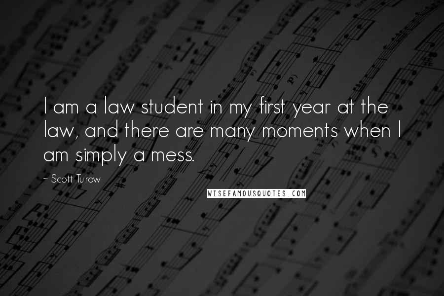 Scott Turow quotes: I am a law student in my first year at the law, and there are many moments when I am simply a mess.