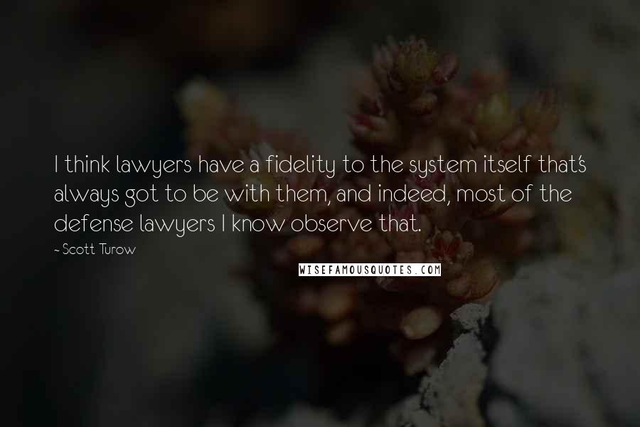 Scott Turow quotes: I think lawyers have a fidelity to the system itself that's always got to be with them, and indeed, most of the defense lawyers I know observe that.