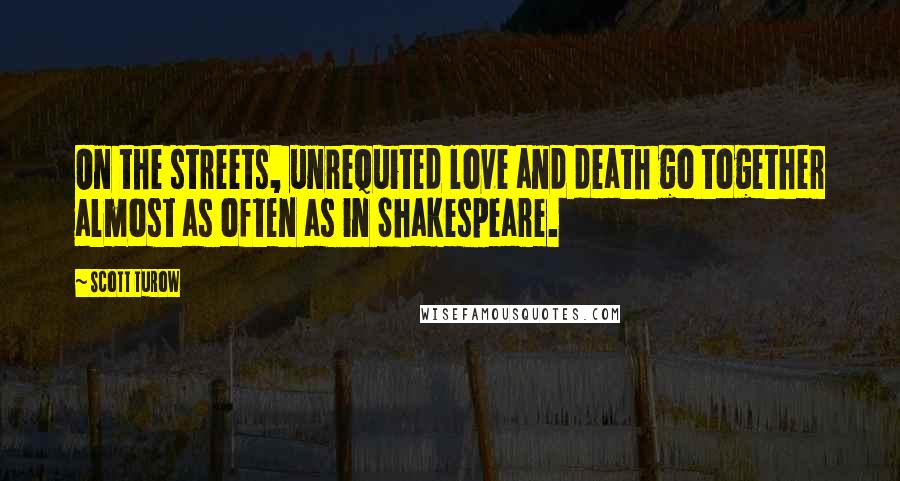 Scott Turow quotes: On the streets, unrequited love and death go together almost as often as in Shakespeare.