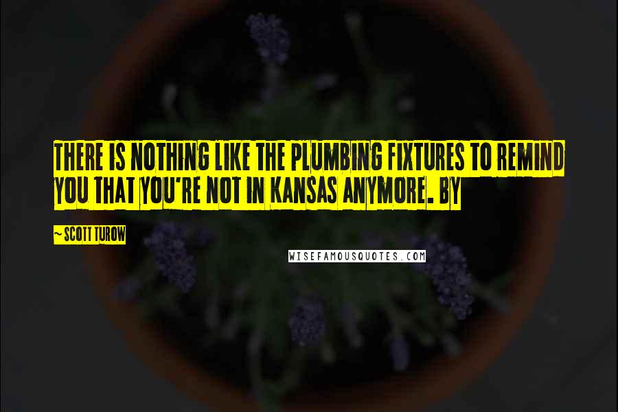 Scott Turow quotes: There is nothing like the plumbing fixtures to remind you that you're not in Kansas anymore. By