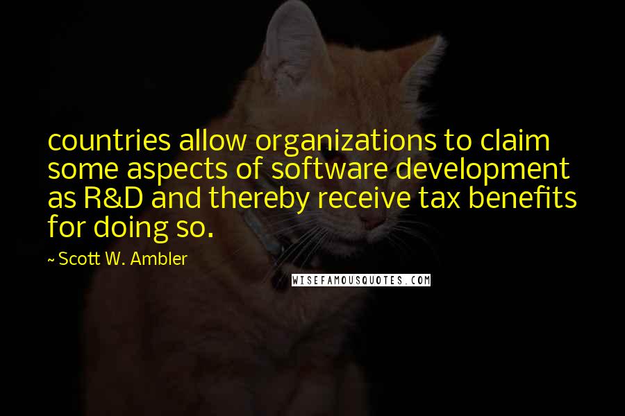 Scott W. Ambler quotes: countries allow organizations to claim some aspects of software development as R&D and thereby receive tax benefits for doing so. Scott W. Ambler quotes: countries allow organizations to claim some aspects of software development as R&D and thereby receive tax benefits for doing so.