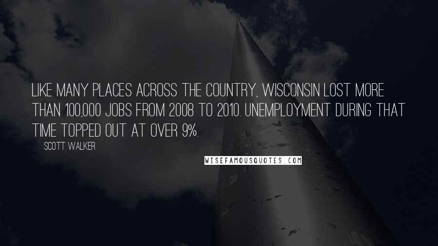 Scott Walker quotes: Like many places across the country, Wisconsin lost more than 100,000 jobs from 2008 to 2010. Unemployment during that time topped out at over 9%.