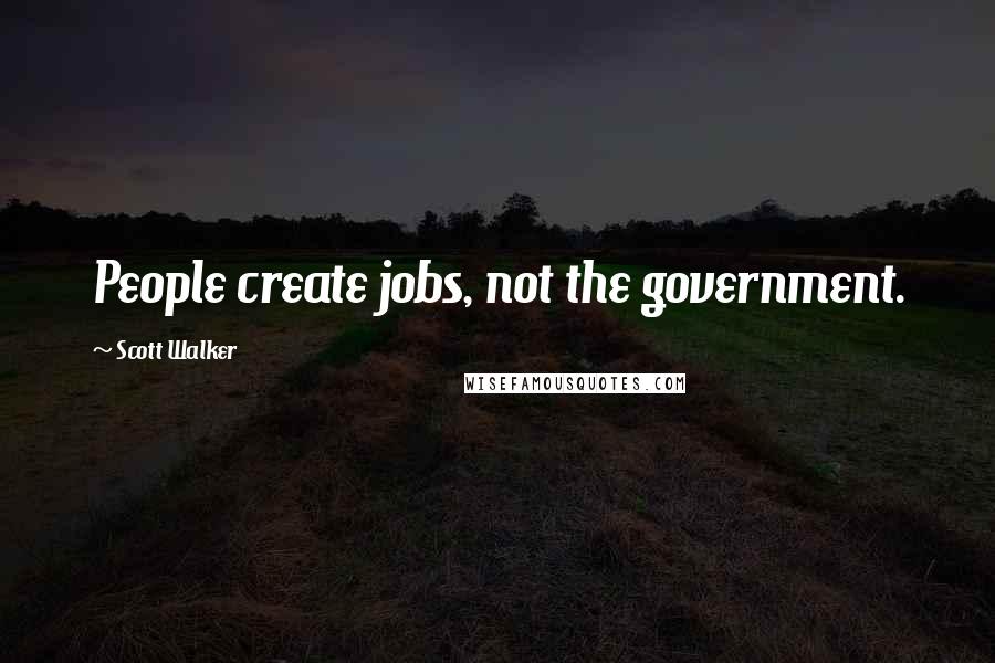 Scott Walker quotes: People create jobs, not the government.