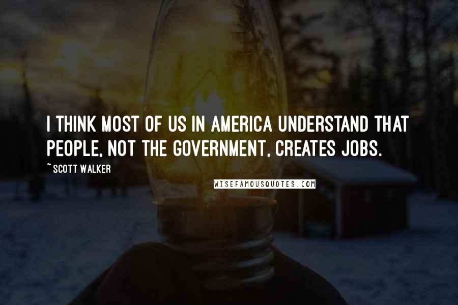 Scott Walker quotes: I think most of us in America understand that people, not the government, creates jobs.