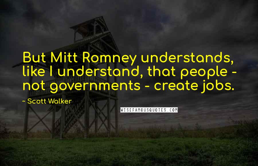 Scott Walker quotes: But Mitt Romney understands, like I understand, that people - not governments - create jobs.