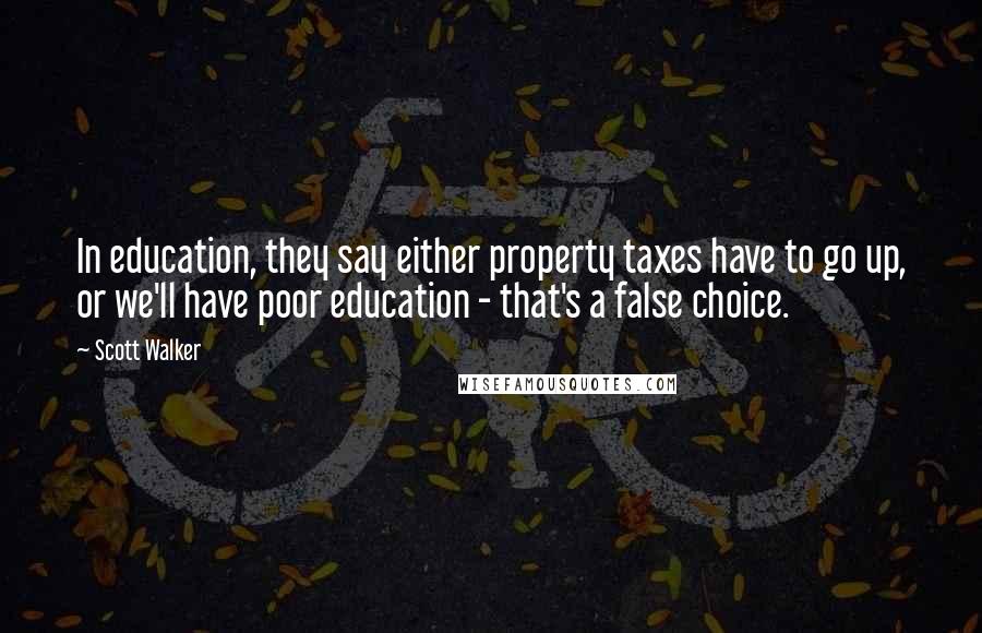 Scott Walker quotes: In education, they say either property taxes have to go up, or we'll have poor education - that's a false choice.