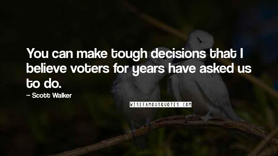 Scott Walker quotes: You can make tough decisions that I believe voters for years have asked us to do.
