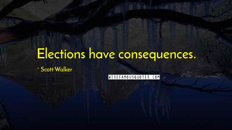 Scott Walker quotes: Elections have consequences.