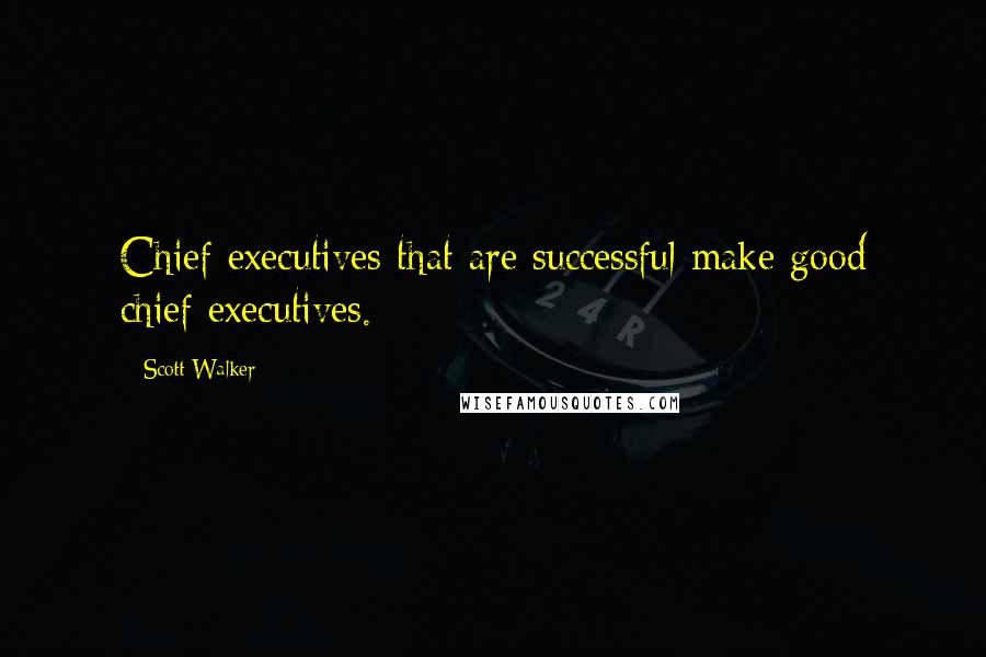 Scott Walker quotes: Chief executives that are successful make good chief executives.