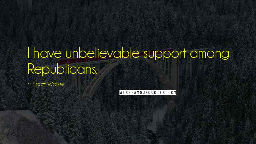 Scott Walker quotes: I have unbelievable support among Republicans.