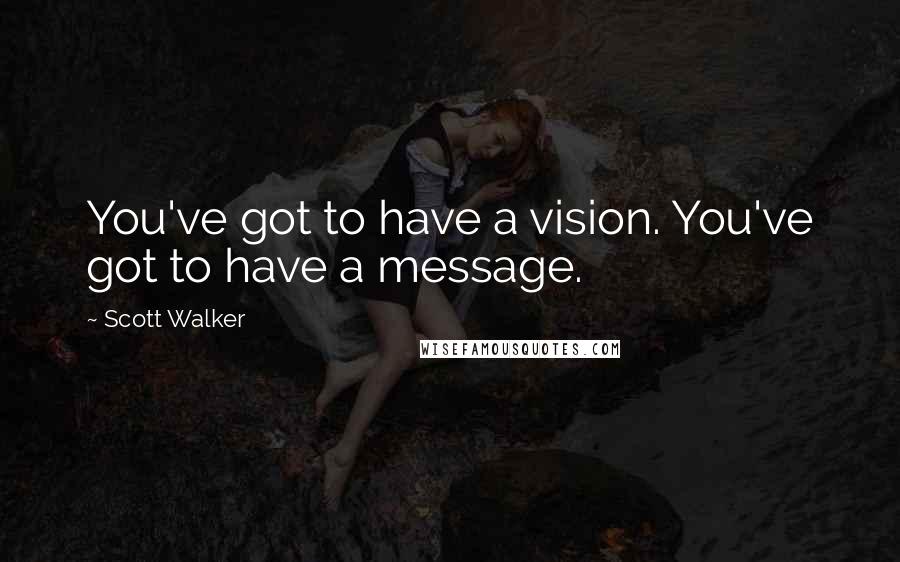 Scott Walker quotes: You've got to have a vision. You've got to have a message.