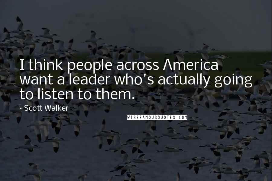 Scott Walker quotes: I think people across America want a leader who's actually going to listen to them.