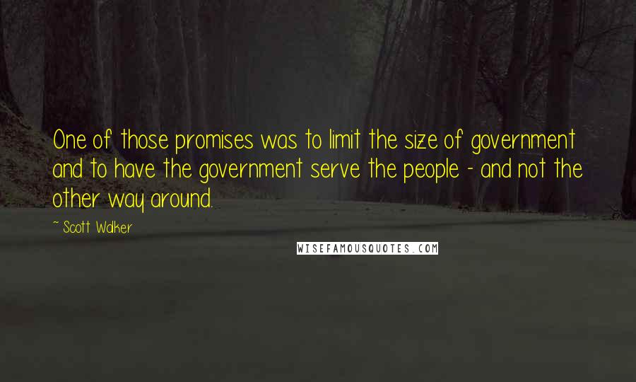 Scott Walker quotes: One of those promises was to limit the size of government and to have the government serve the people - and not the other way around.