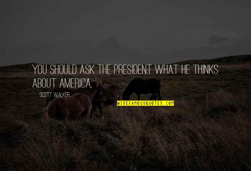 Scott Walker Quotes By Scott Walker: You should ask the president what he thinks