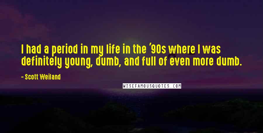 Scott Weiland quotes: I had a period in my life in the '90s where I was definitely young, dumb, and full of even more dumb.