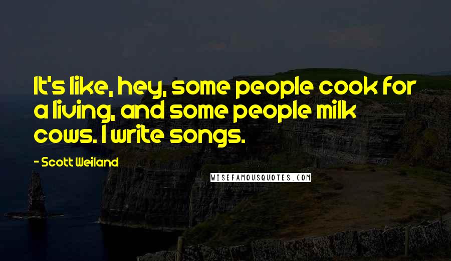 Scott Weiland quotes: It's like, hey, some people cook for a living, and some people milk cows. I write songs.