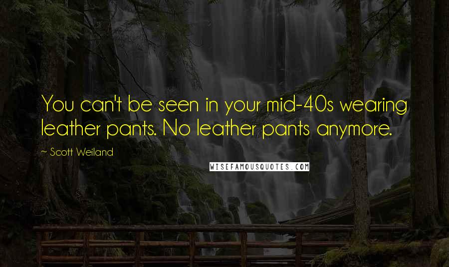 Scott Weiland quotes: You can't be seen in your mid-40s wearing leather pants. No leather pants anymore.