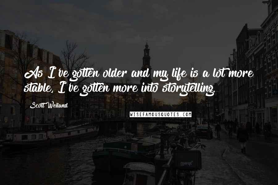 Scott Weiland quotes: As I've gotten older and my life is a lot more stable, I've gotten more into storytelling.