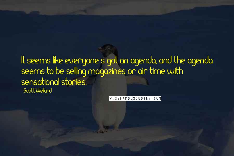 Scott Weiland quotes: It seems like everyone's got an agenda, and the agenda seems to be selling magazines or air time with sensational stories.