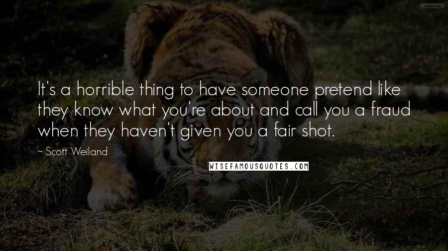 Scott Weiland quotes: It's a horrible thing to have someone pretend like they know what you're about and call you a fraud when they haven't given you a fair shot.