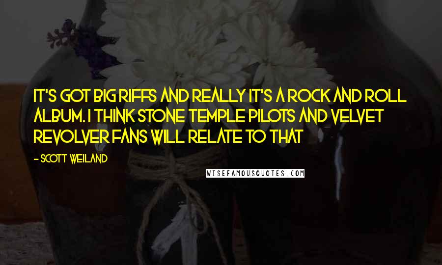 Scott Weiland quotes: It's got big riffs and really it's a rock and roll album. I think Stone Temple Pilots and Velvet Revolver fans will relate to that