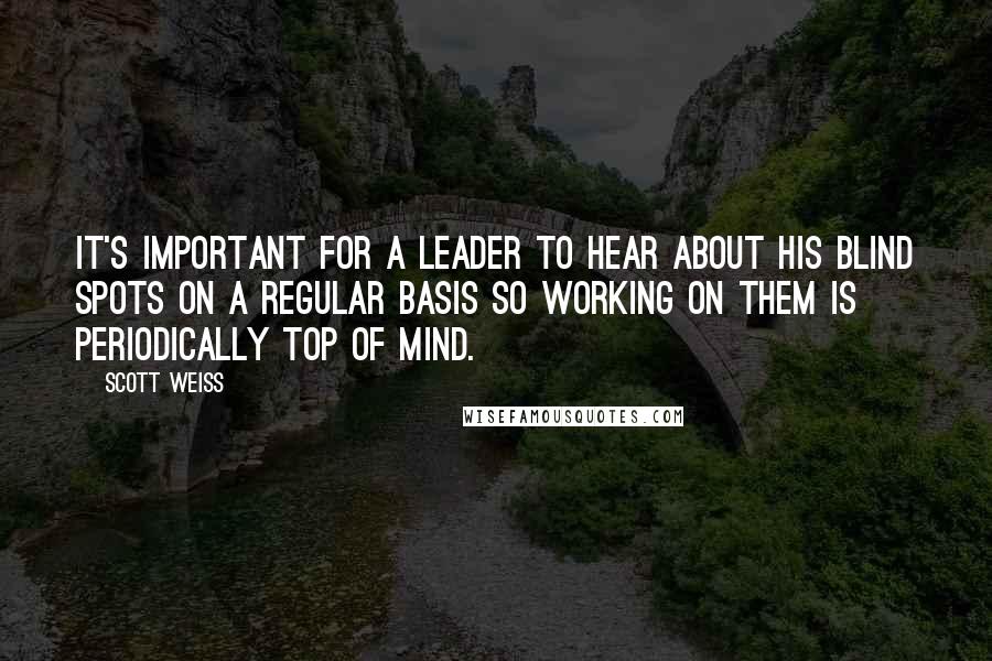 Scott Weiss quotes: It's important for a leader to hear about his blind spots on a regular basis so working on them is periodically top of mind.