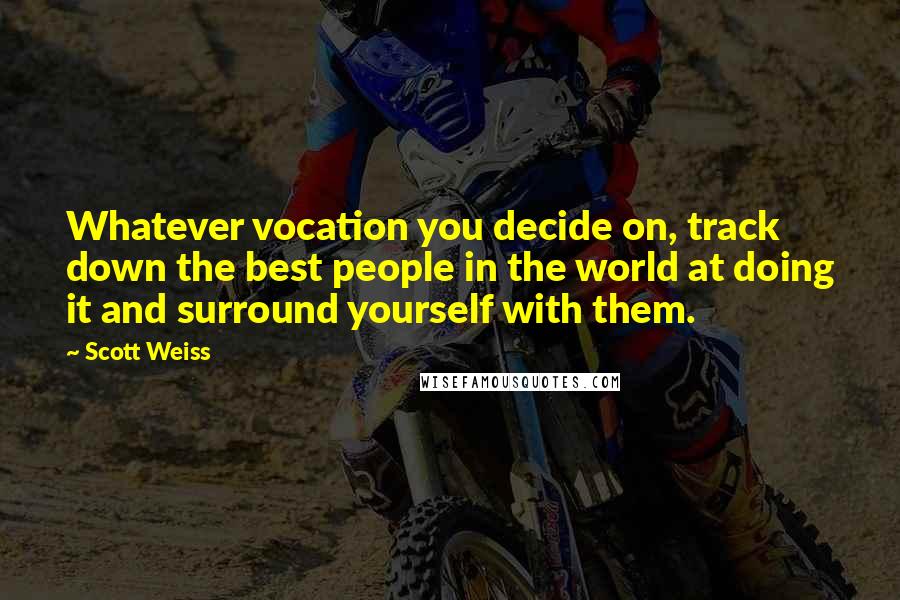 Scott Weiss quotes: Whatever vocation you decide on, track down the best people in the world at doing it and surround yourself with them.