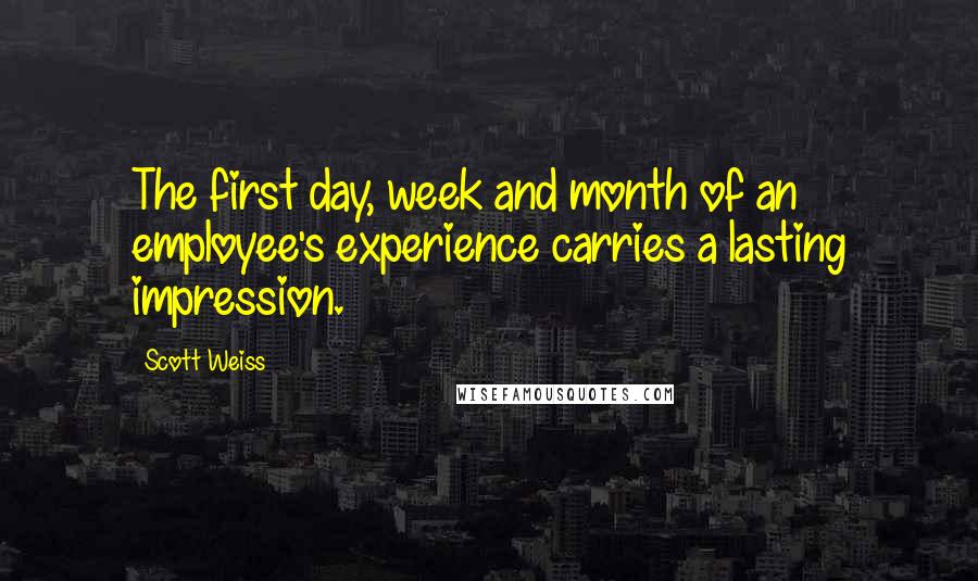 Scott Weiss quotes: The first day, week and month of an employee's experience carries a lasting impression.