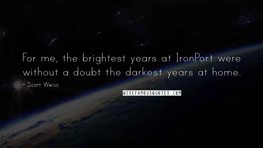 Scott Weiss quotes: For me, the brightest years at IronPort were without a doubt the darkest years at home.